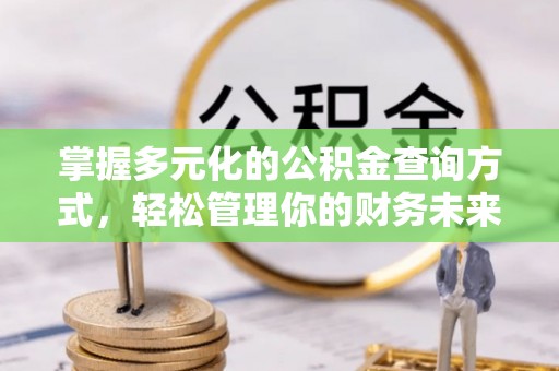 冷水滩掌握多元化的公积金查询方式，轻松管理你的财务未来