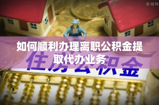 冷水滩如何顺利办理离职公积金提取代办业务
