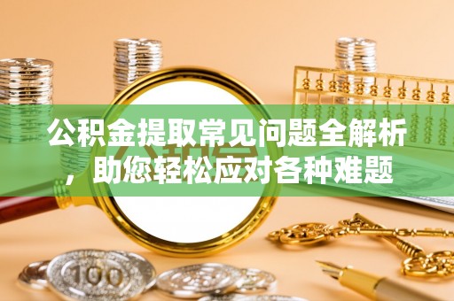 冷水滩公积金提取常见问题全解析，助您轻松应对各种难题