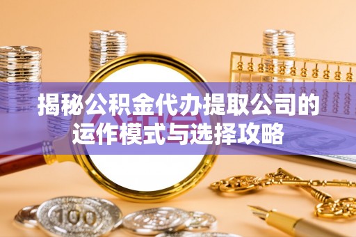 冷水滩揭秘公积金代办提取公司的运作模式与选择攻略