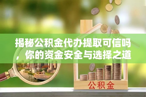 冷水滩揭秘公积金代办提取可信吗，你的资金安全与选择之道