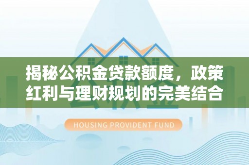 冷水滩揭秘公积金贷款额度，政策红利与理财规划的完美结合