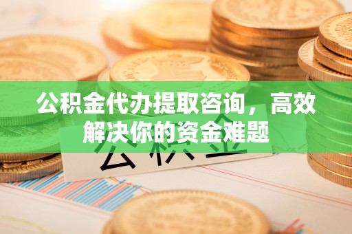 冷水滩公积金代办提取咨询，高效解决你的资金难题