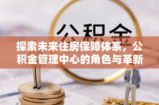 冷水滩探索未来住房保障体系，公积金管理中心的角色与革新