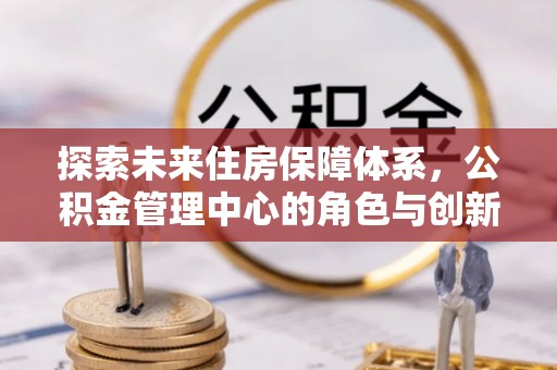 冷水滩探索未来住房保障体系，公积金管理中心的角色与创新