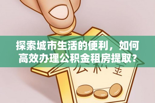 冷水滩探索城市生活的便利，如何高效办理公积金租房提取？