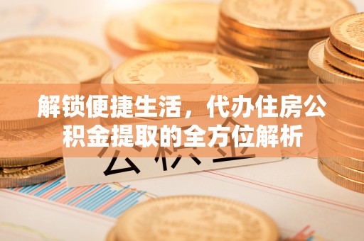 冷水滩解锁便捷生活，代办住房公积金提取的全方位解析
