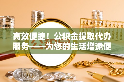 冷水滩高效便捷！公积金提取代办服务——为您的生活增添便利