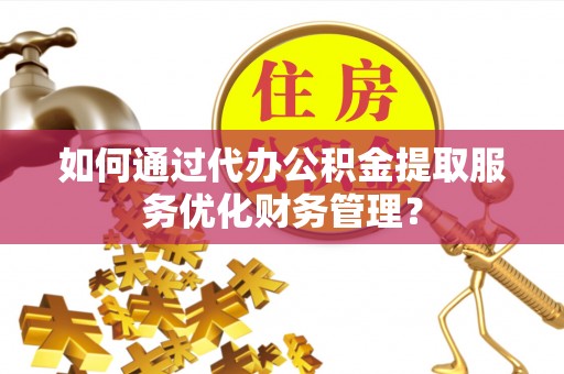 冷水滩如何通过代办公积金提取服务优化财务管理？