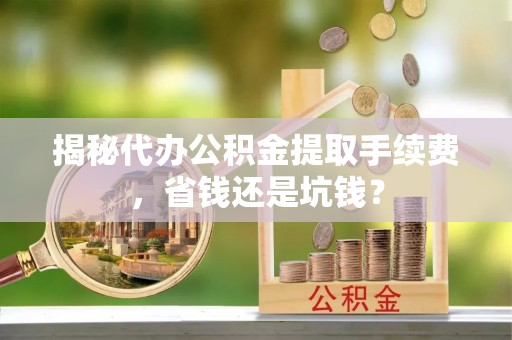 冷水滩揭秘代办公积金提取手续费，省钱还是坑钱？