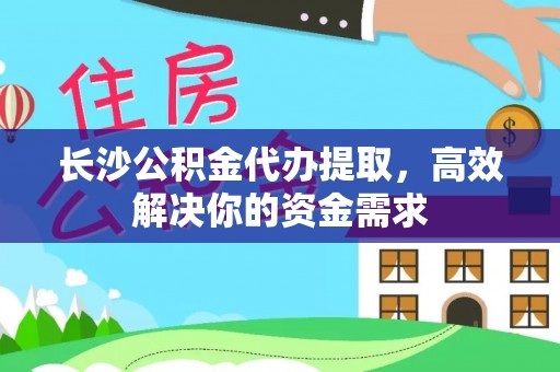 冷水滩长沙公积金代办提取，高效解决你的资金需求