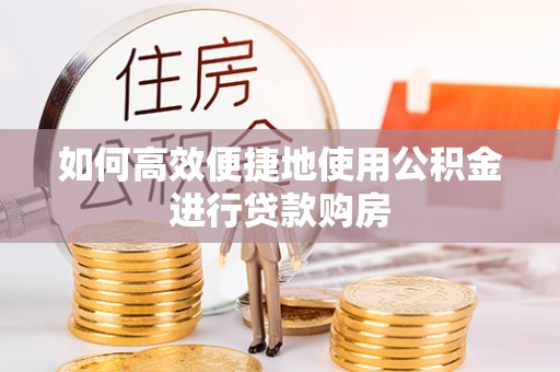 冷水滩如何高效便捷地使用公积金进行贷款购房