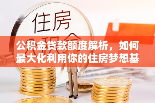 冷水滩公积金贷款额度解析，如何最大化利用你的住房梦想基金