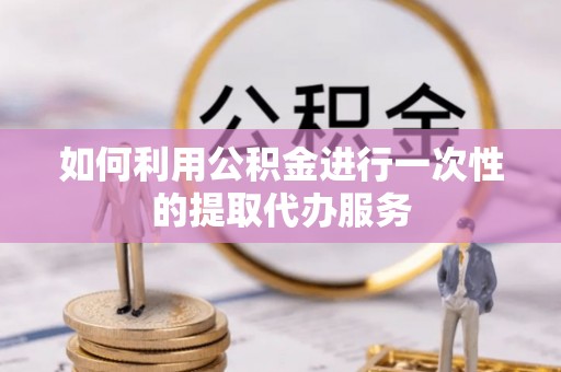 冷水滩如何利用公积金进行一次性的提取代办服务