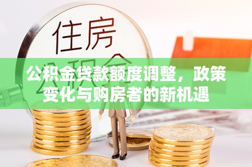 冷水滩公积金贷款额度调整，政策变化与购房者的新机遇