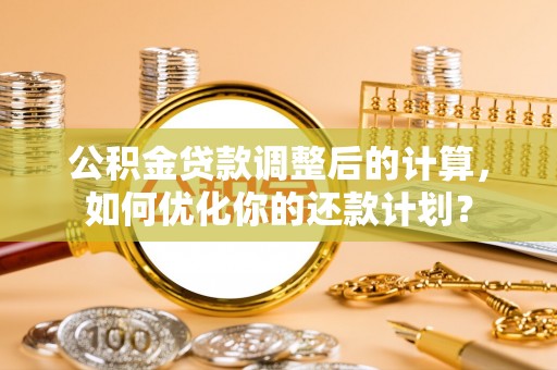 冷水滩公积金贷款调整后的计算，如何优化你的还款计划？