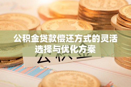 冷水滩公积金贷款偿还方式的灵活选择与优化方案