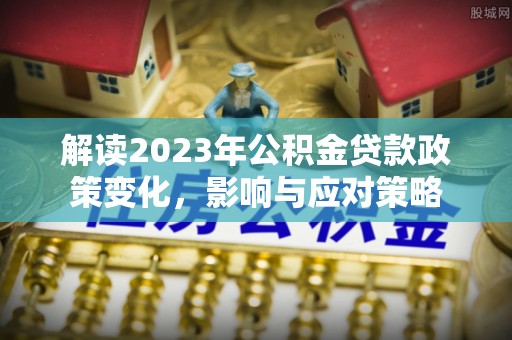冷水滩解读2023年公积金贷款政策变化，影响与应对策略