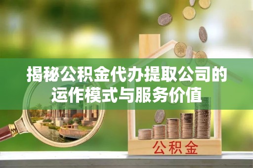 冷水滩揭秘公积金代办提取公司的运作模式与服务价值