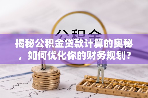 冷水滩揭秘公积金贷款计算的奥秘，如何优化你的财务规划？