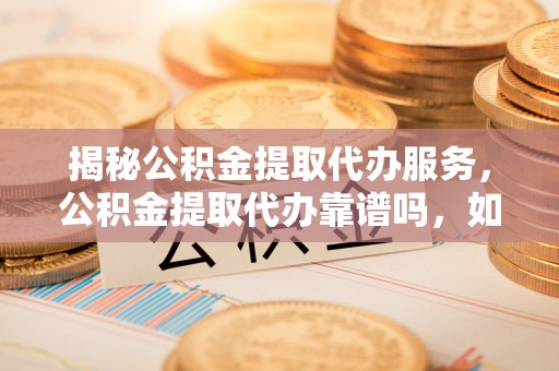 冷水滩揭秘公积金提取代办服务，公积金提取代办靠谱吗，如何选择放心渠道？