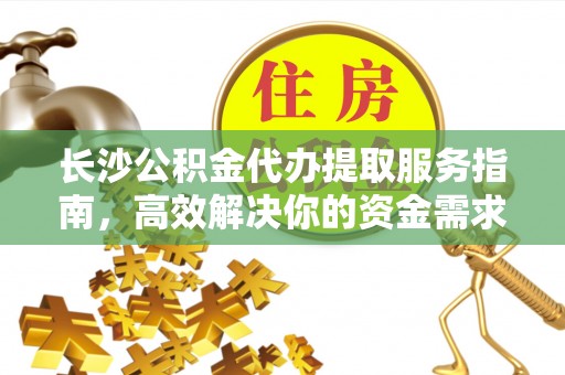 冷水滩长沙公积金代办提取服务指南，高效解决你的资金需求