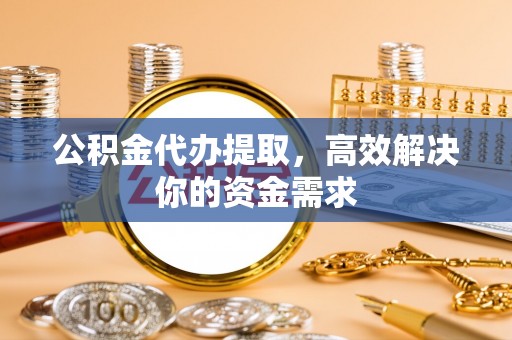 冷水滩公积金代办提取，高效解决你的资金需求