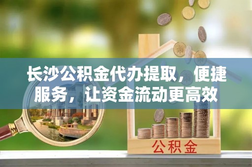 冷水滩长沙公积金代办提取，便捷服务，让资金流动更高效