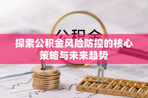 冷水滩探索公积金风险防控的核心策略与未来趋势