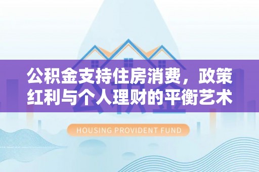 冷水滩公积金支持住房消费，政策红利与个人理财的平衡艺术