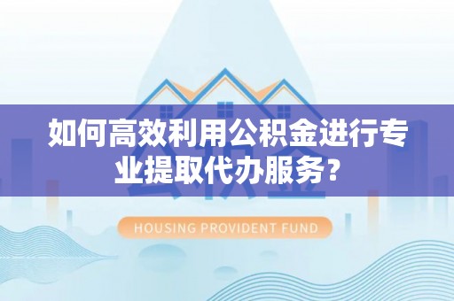 冷水滩如何高效利用公积金进行专业提取代办服务？