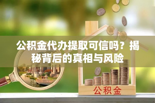 冷水滩公积金代办提取可信吗？揭秘背后的真相与风险
