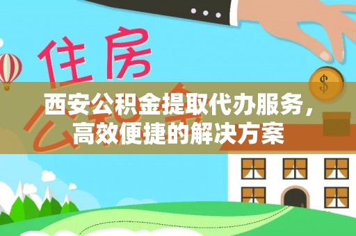 冷水滩西安公积金提取代办服务，高效便捷的解决方案