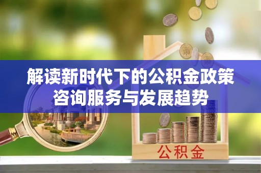 冷水滩解读新时代下的公积金政策咨询服务与发展趋势