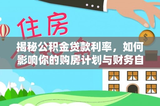 冷水滩揭秘公积金贷款利率，如何影响你的购房计划与财务自由
