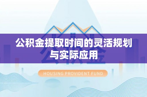 冷水滩公积金提取时间的灵活规划与实际应用
