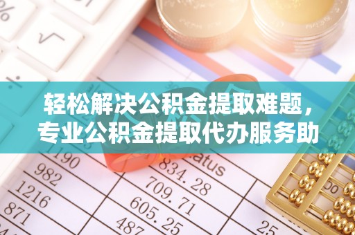 冷水滩轻松解决公积金提取难题，专业公积金提取代办服务助您无忧