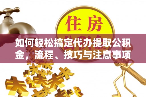冷水滩如何轻松搞定代办提取公积金，流程、技巧与注意事项全解析