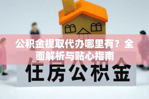 冷水滩公积金提取代办哪里有？全面解析与贴心指南