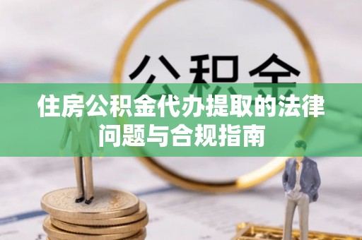 冷水滩住房公积金代办提取的法律问题与合规指南