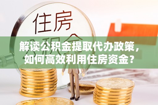 冷水滩解读公积金提取代办政策，如何高效利用住房资金？