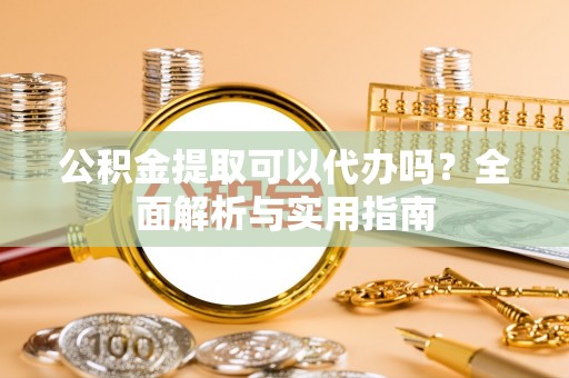 冷水滩公积金提取可以代办吗？全面解析与实用指南