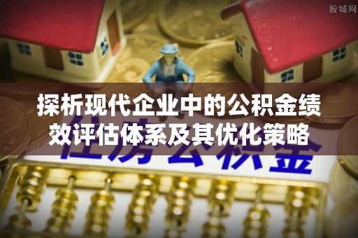冷水滩探析现代企业中的公积金绩效评估体系及其优化策略