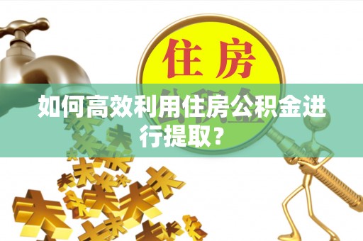 冷水滩如何高效利用住房公积金进行提取？