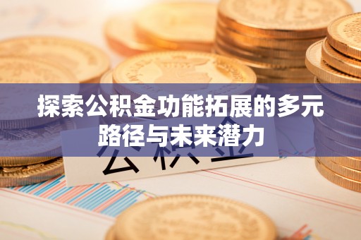 冷水滩探索公积金功能拓展的多元路径与未来潜力