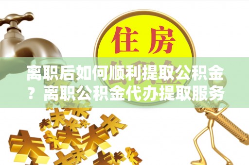 冷水滩离职后如何顺利提取公积金？离职公积金代办提取服务来帮忙