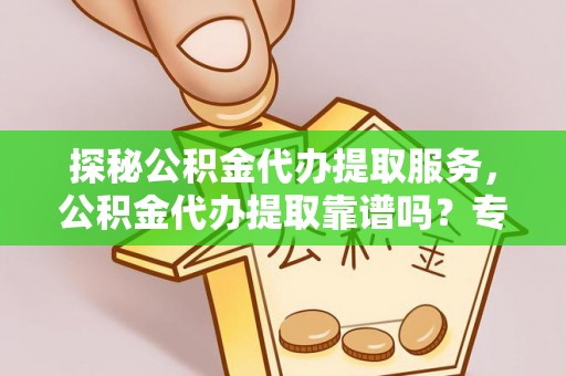 冷水滩探秘公积金代办提取服务，公积金代办提取靠谱吗？专业解读与实用指南