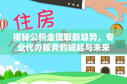 冷水滩揭秘公积金提取新趋势，专业代办服务的崛起与未来