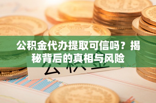 冷水滩公积金代办提取可信吗？揭秘背后的真相与风险