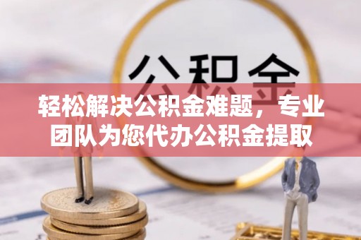冷水滩轻松解决公积金难题，专业团队为您代办公积金提取